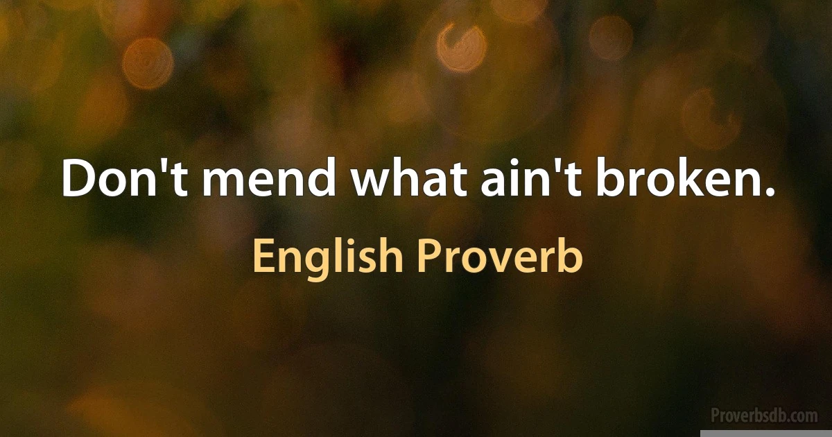 Don't mend what ain't broken. (English Proverb)