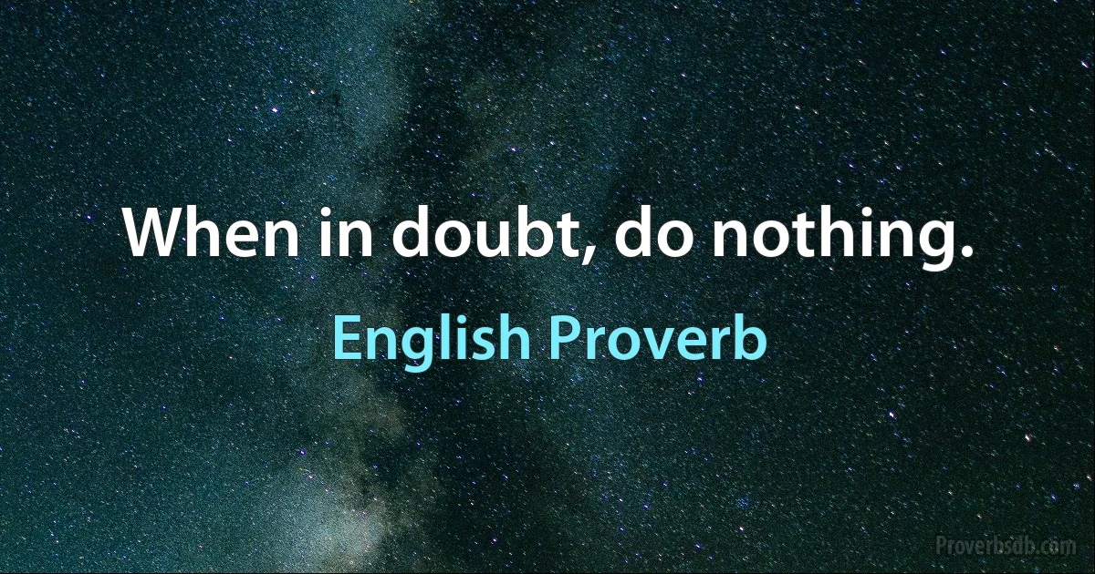 When in doubt, do nothing. (English Proverb)