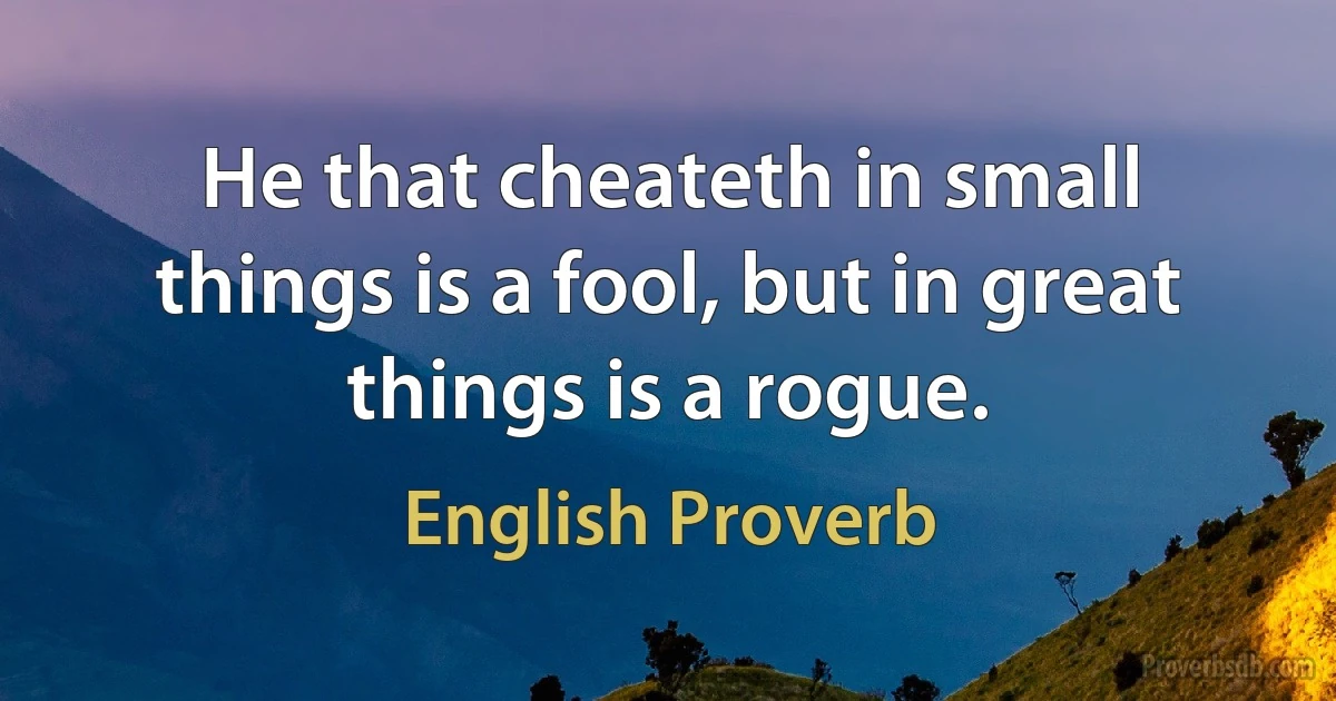 He that cheateth in small things is a fool, but in great things is a rogue. (English Proverb)