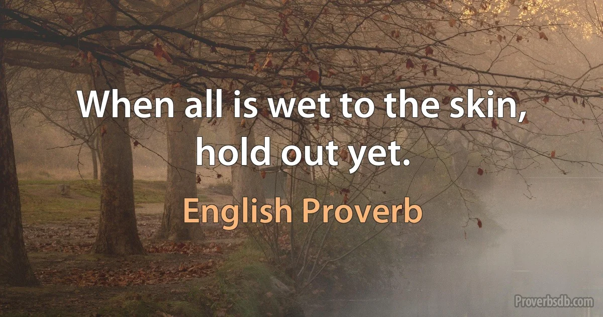 When all is wet to the skin, hold out yet. (English Proverb)