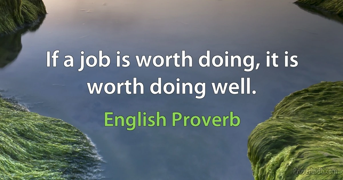 If a job is worth doing, it is worth doing well. (English Proverb)