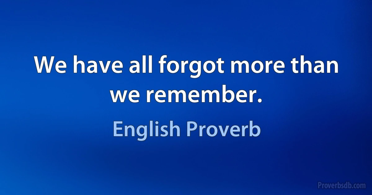 We have all forgot more than we remember. (English Proverb)