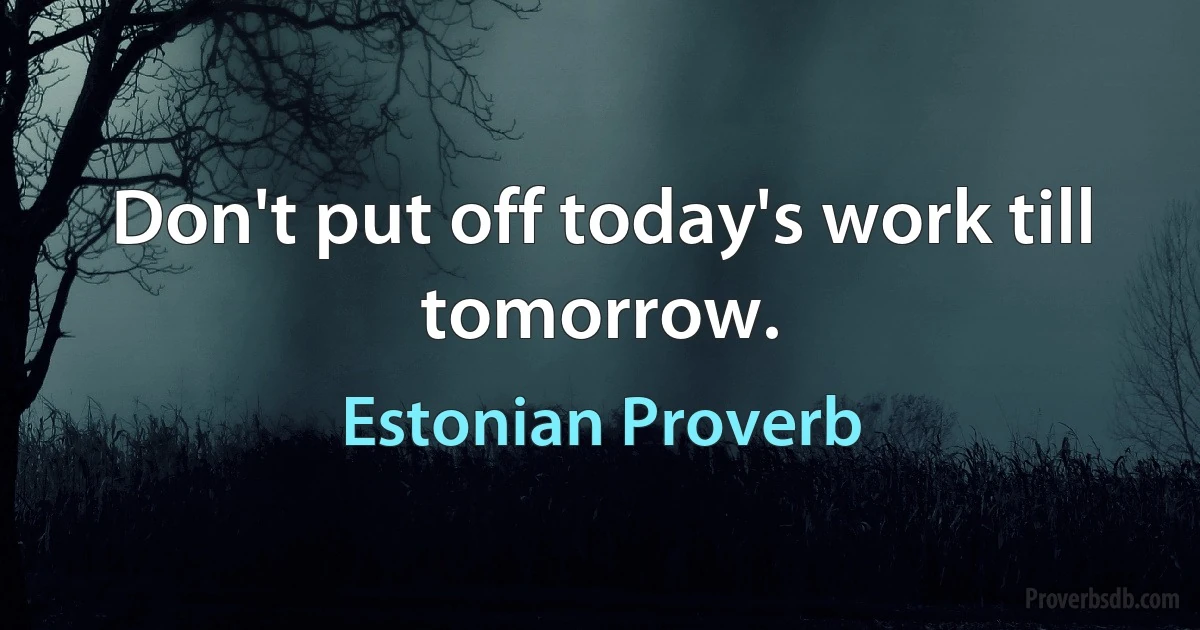 Don't put off today's work till tomorrow. (Estonian Proverb)