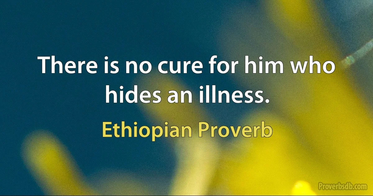 There is no cure for him who hides an illness. (Ethiopian Proverb)