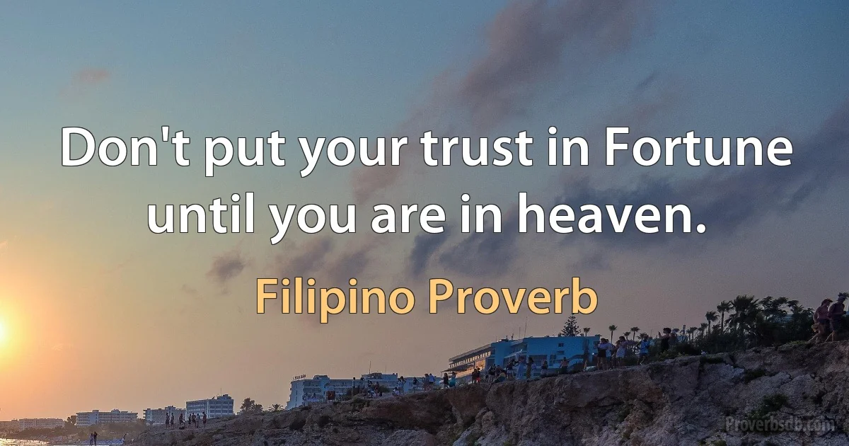 Don't put your trust in Fortune until you are in heaven. (Filipino Proverb)