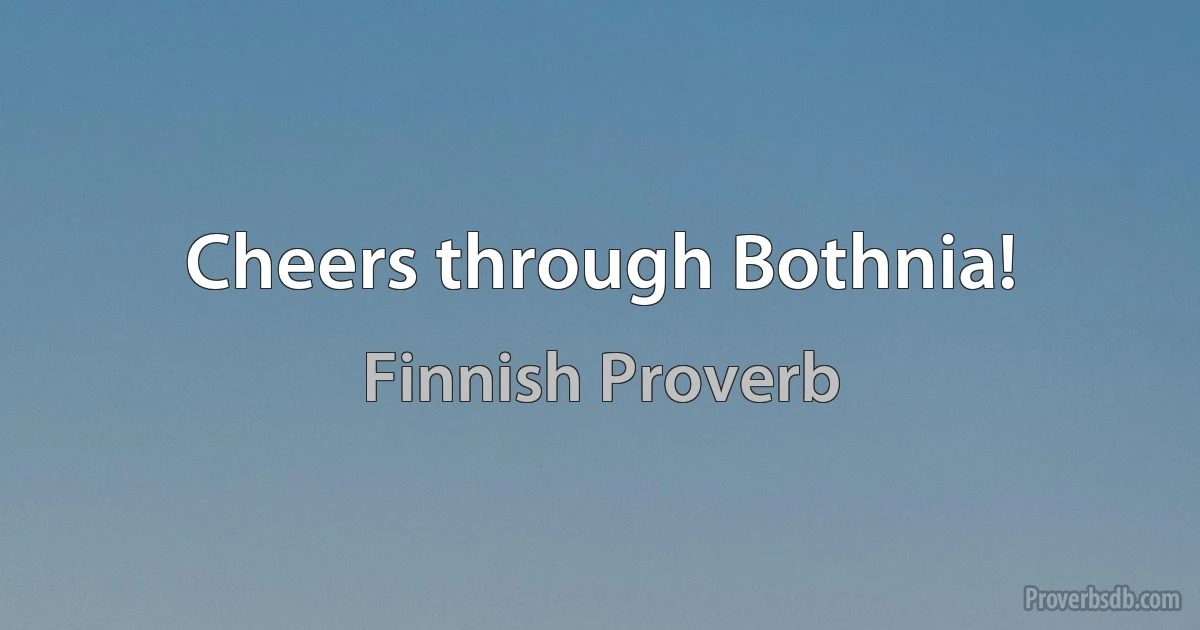 Cheers through Bothnia! (Finnish Proverb)