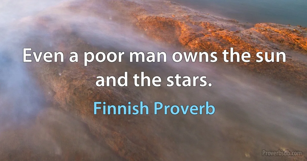 Even a poor man owns the sun and the stars. (Finnish Proverb)