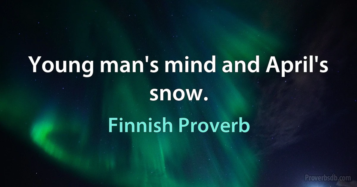 Young man's mind and April's snow. (Finnish Proverb)