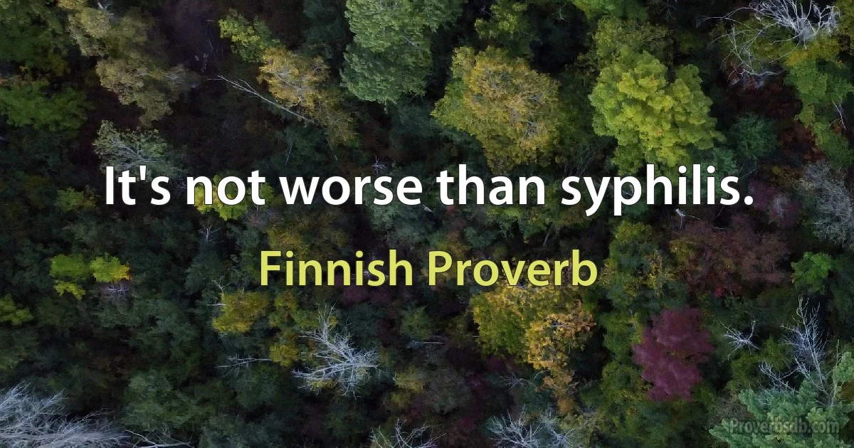 It's not worse than syphilis. (Finnish Proverb)