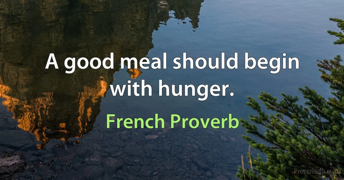 A good meal should begin with hunger. (French Proverb)