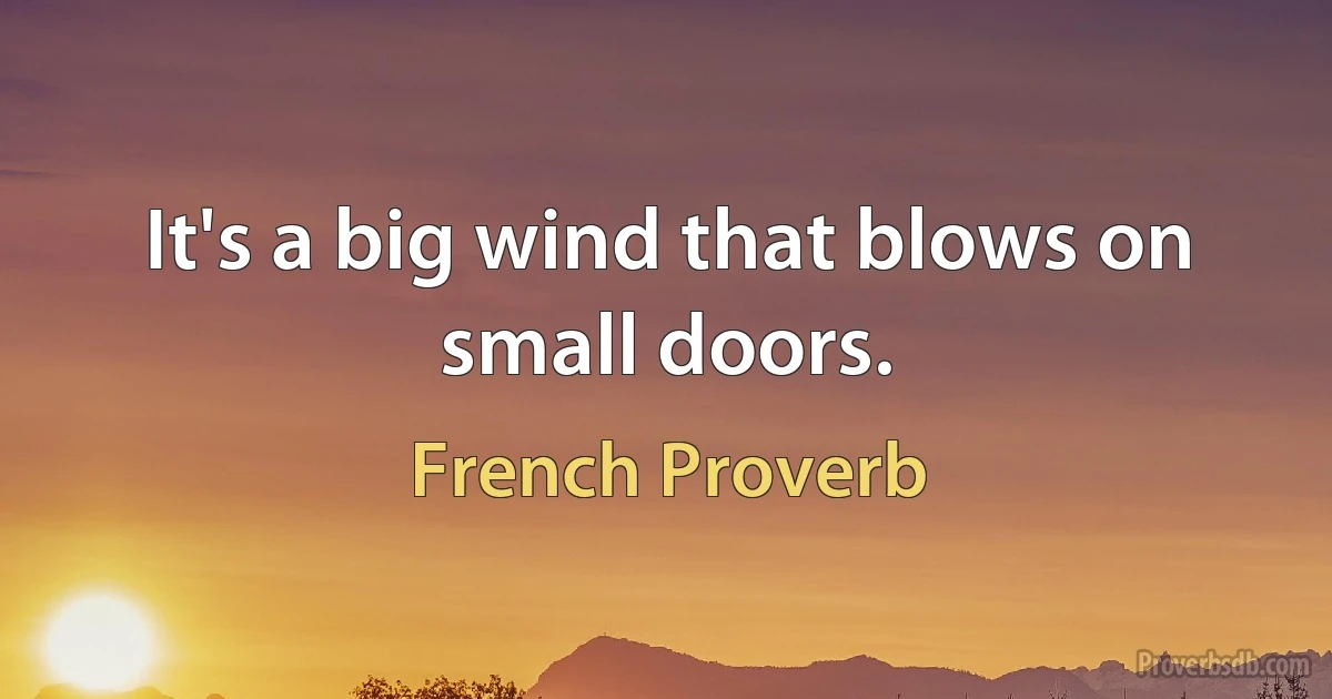 It's a big wind that blows on small doors. (French Proverb)