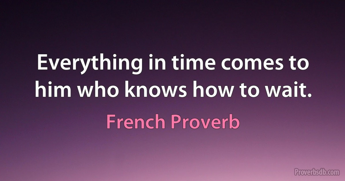 Everything in time comes to him who knows how to wait. (French Proverb)