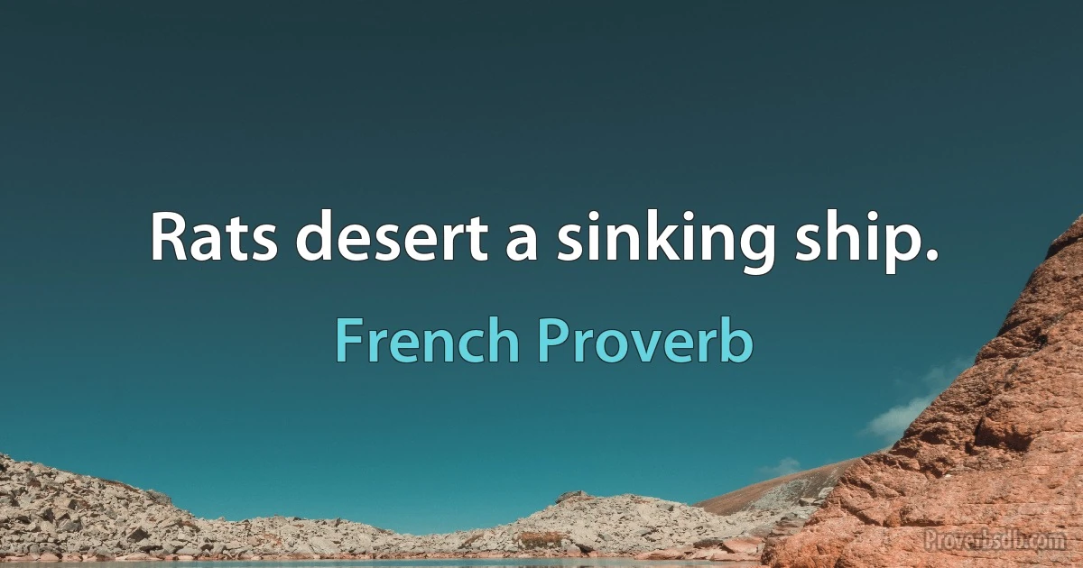 Rats desert a sinking ship. (French Proverb)