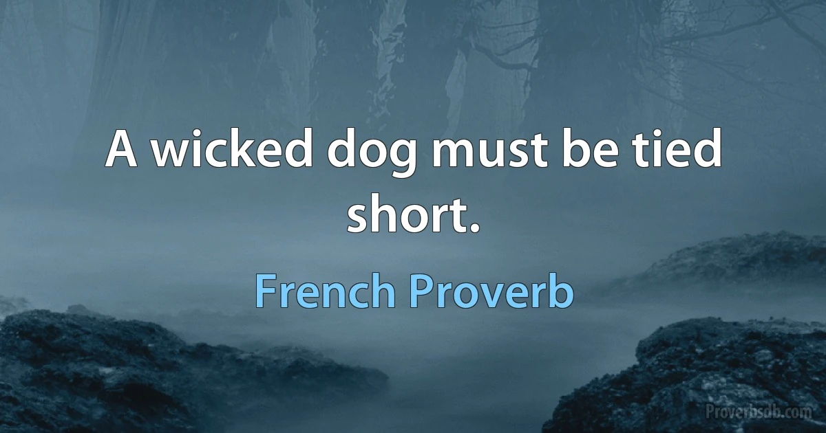 A wicked dog must be tied short. (French Proverb)