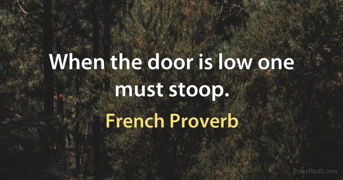 When the door is low one must stoop. (French Proverb)