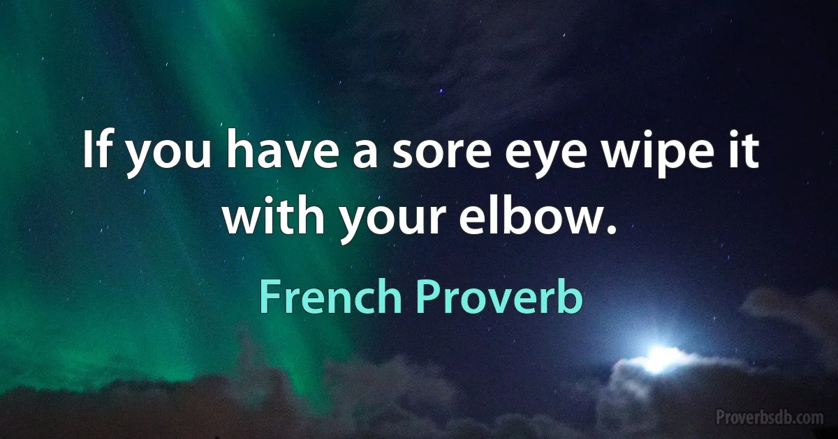 If you have a sore eye wipe it with your elbow. (French Proverb)