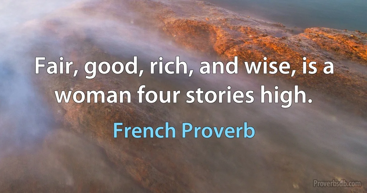 Fair, good, rich, and wise, is a woman four stories high. (French Proverb)