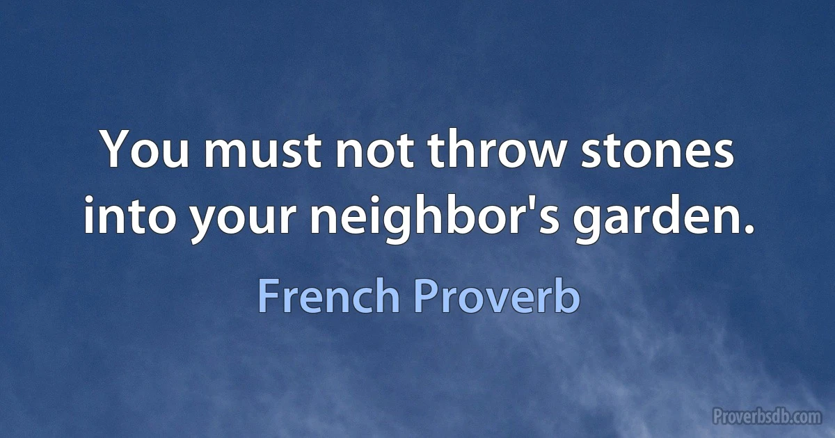 You must not throw stones into your neighbor's garden. (French Proverb)