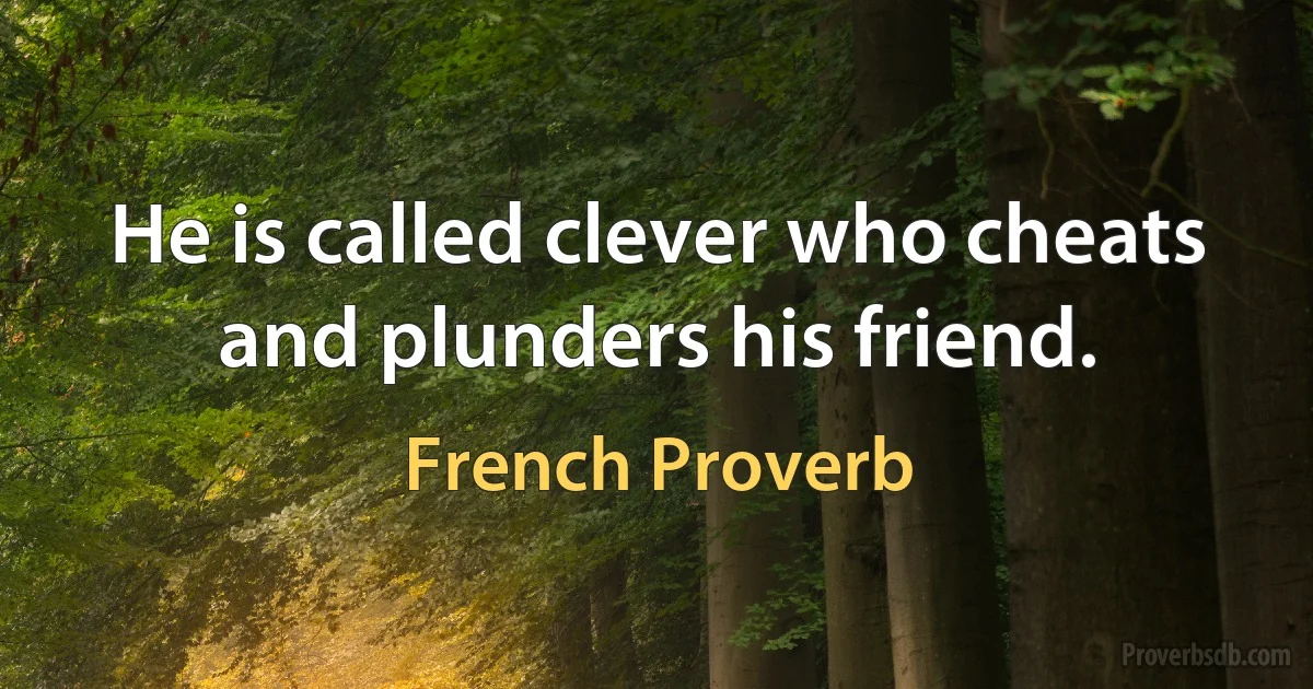 He is called clever who cheats and plunders his friend. (French Proverb)