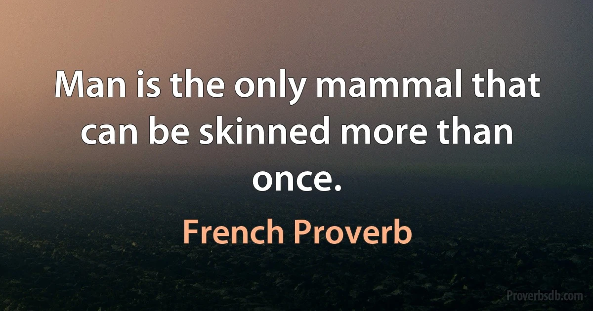 Man is the only mammal that can be skinned more than once. (French Proverb)