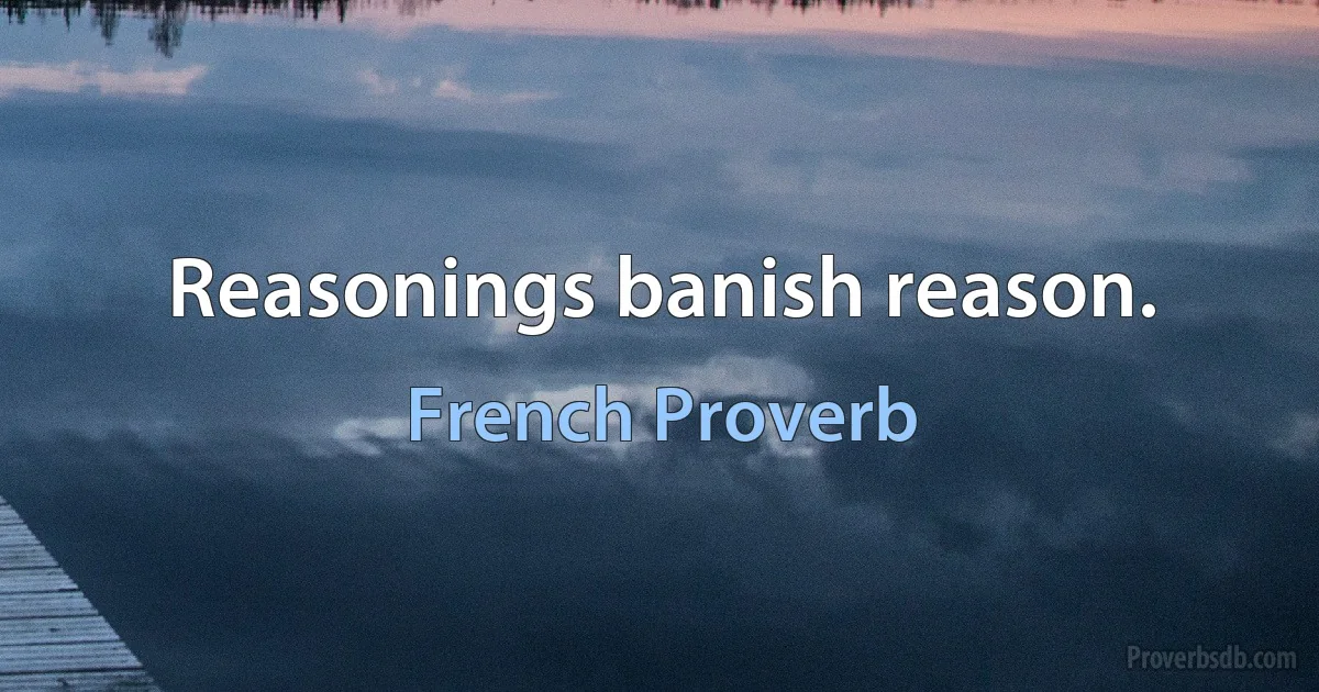 Reasonings banish reason. (French Proverb)