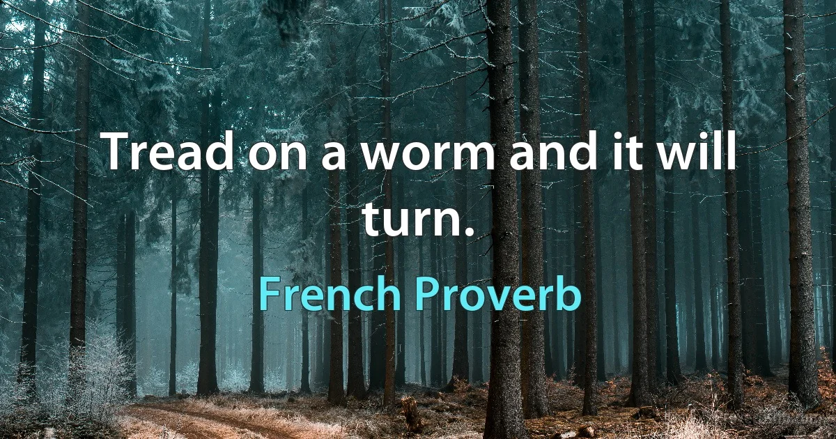 Tread on a worm and it will turn. (French Proverb)