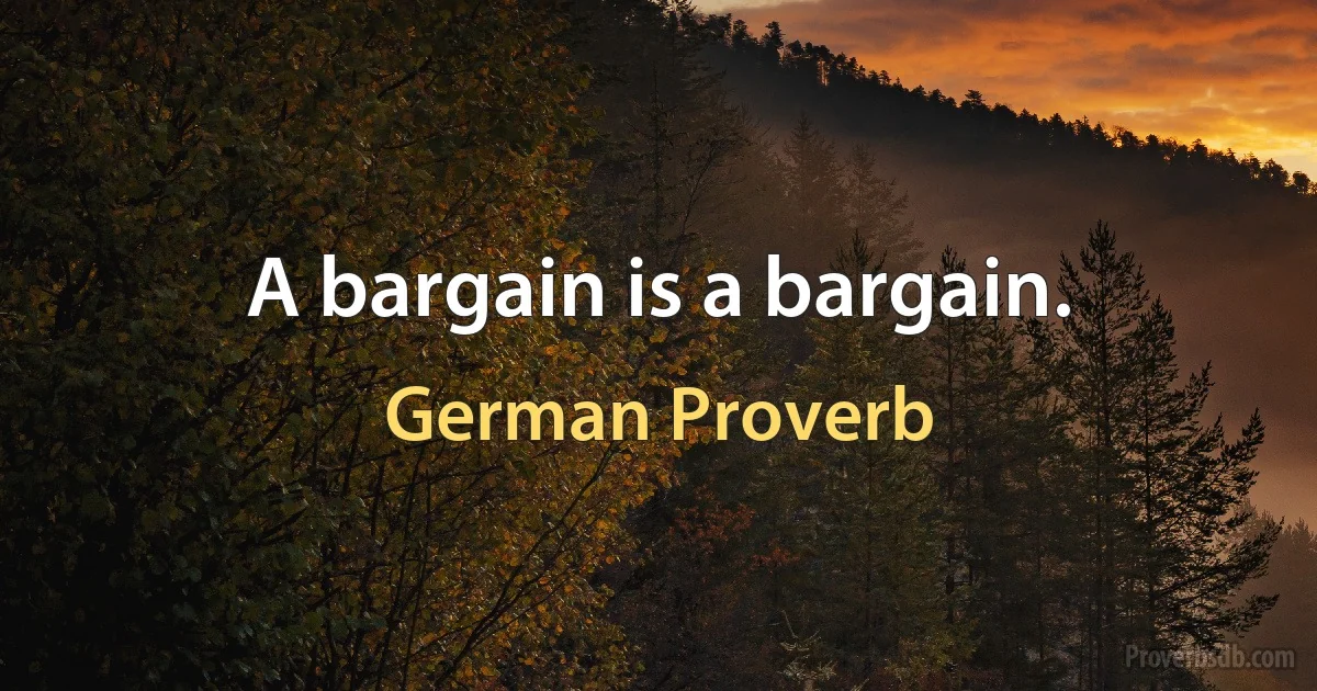 A bargain is a bargain. (German Proverb)