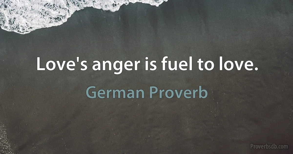 Love's anger is fuel to love. (German Proverb)