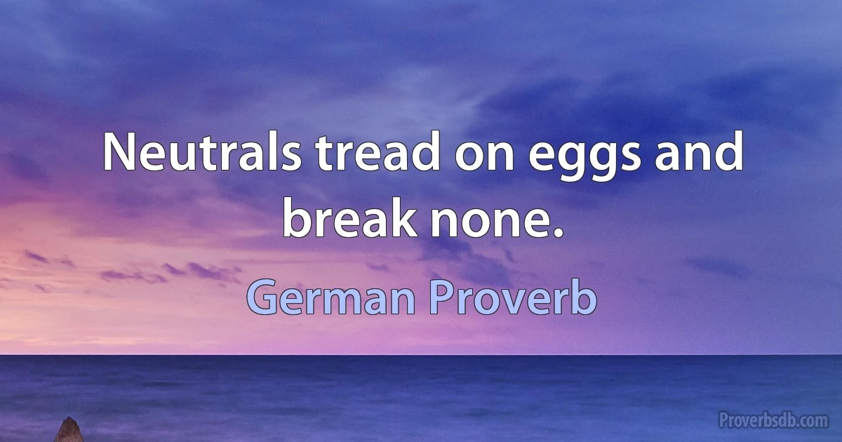 Neutrals tread on eggs and break none. (German Proverb)