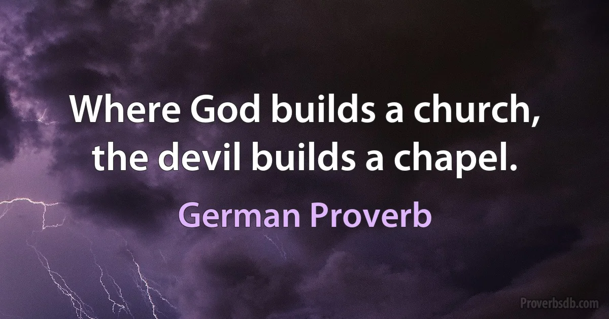 Where God builds a church, the devil builds a chapel. (German Proverb)