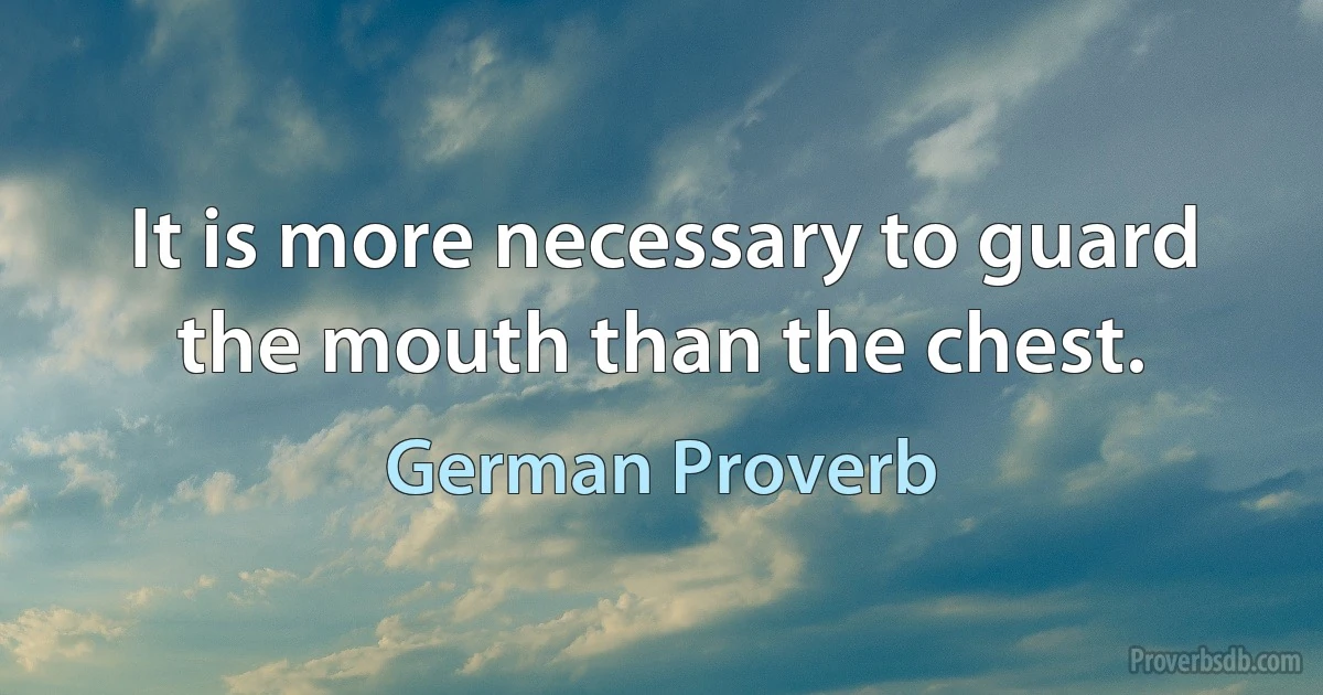 It is more necessary to guard the mouth than the chest. (German Proverb)