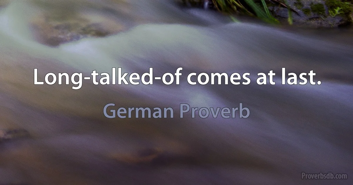 Long-talked-of comes at last. (German Proverb)