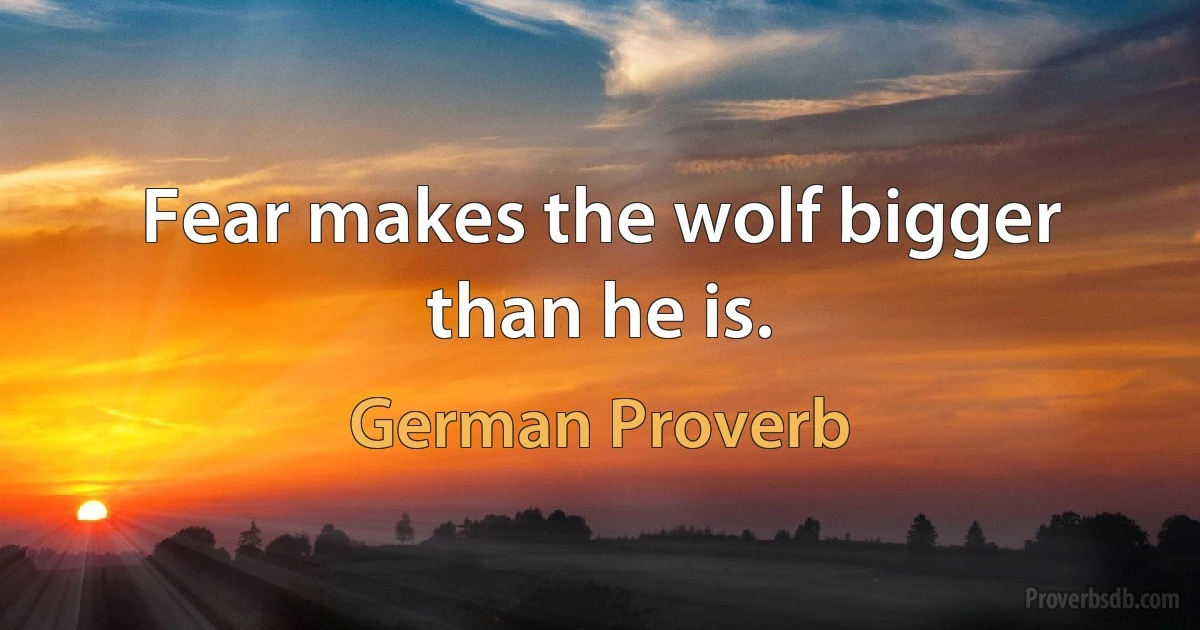 Fear makes the wolf bigger than he is. (German Proverb)