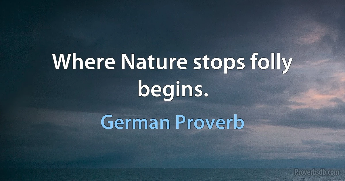 Where Nature stops folly begins. (German Proverb)