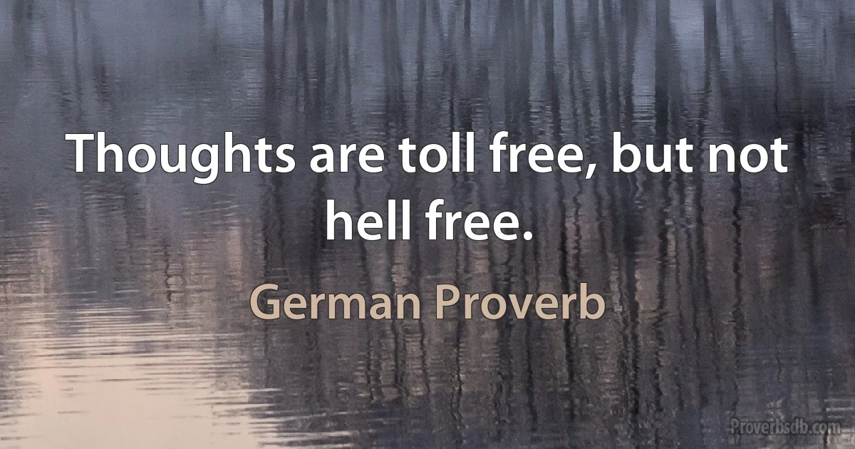 Thoughts are toll free, but not hell free. (German Proverb)