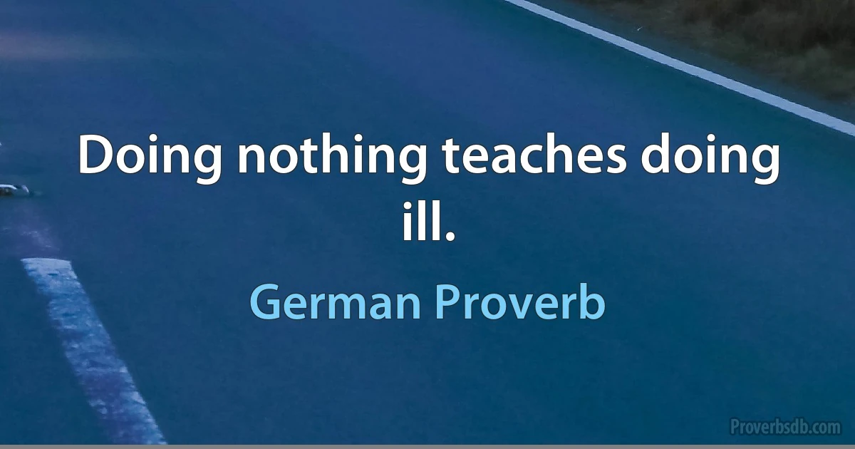 Doing nothing teaches doing ill. (German Proverb)