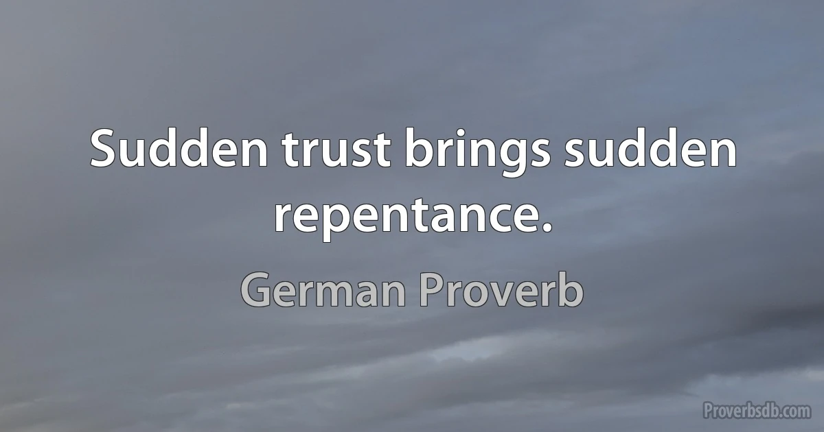 Sudden trust brings sudden repentance. (German Proverb)