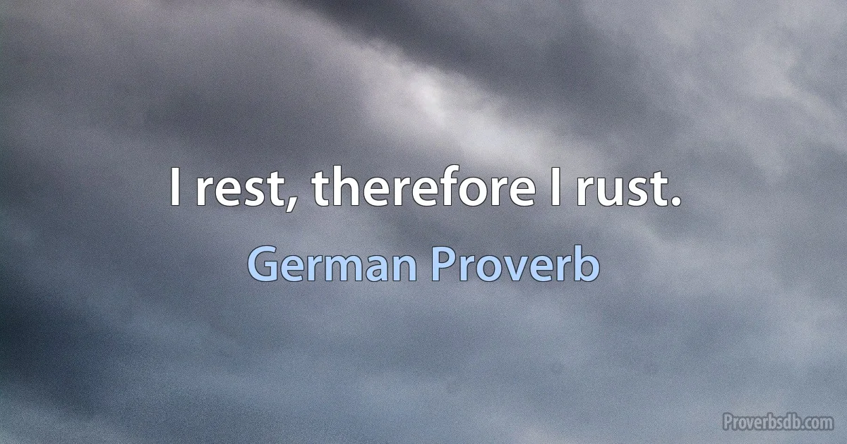 I rest, therefore I rust. (German Proverb)