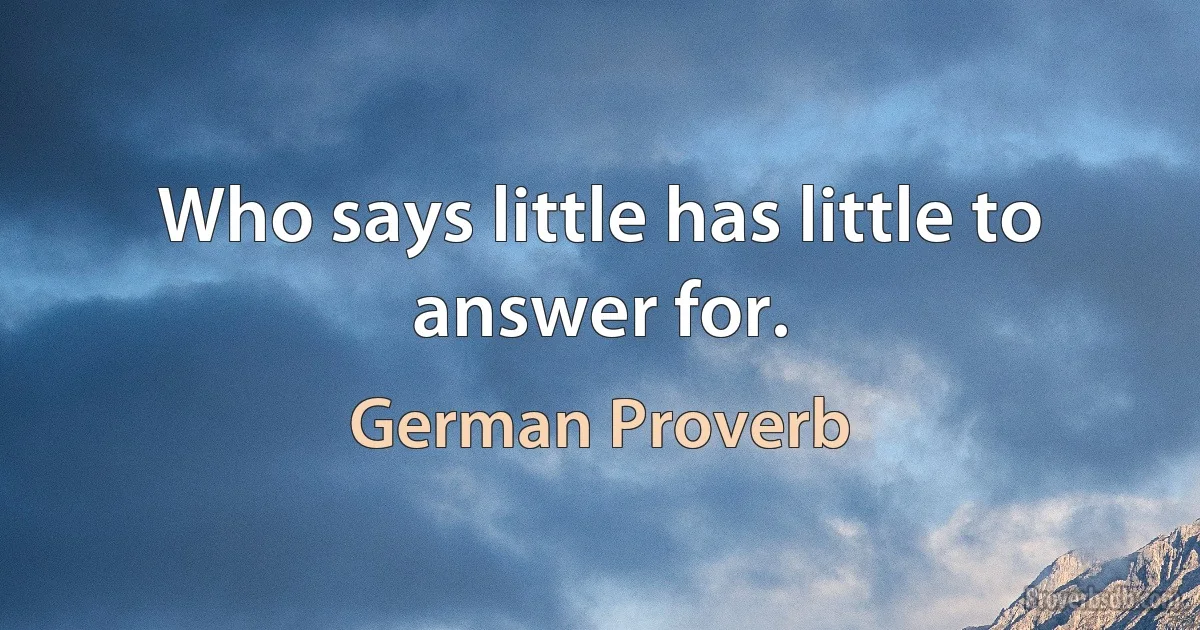 Who says little has little to answer for. (German Proverb)