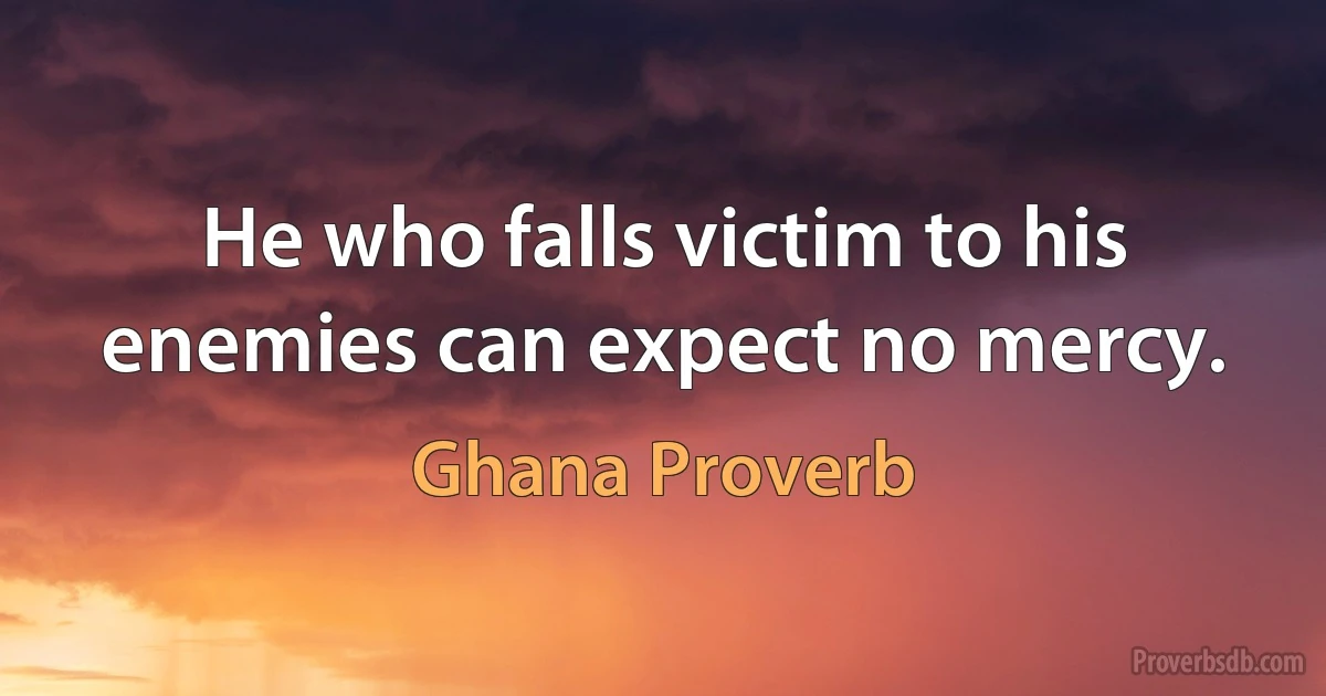 He who falls victim to his enemies can expect no mercy. (Ghana Proverb)