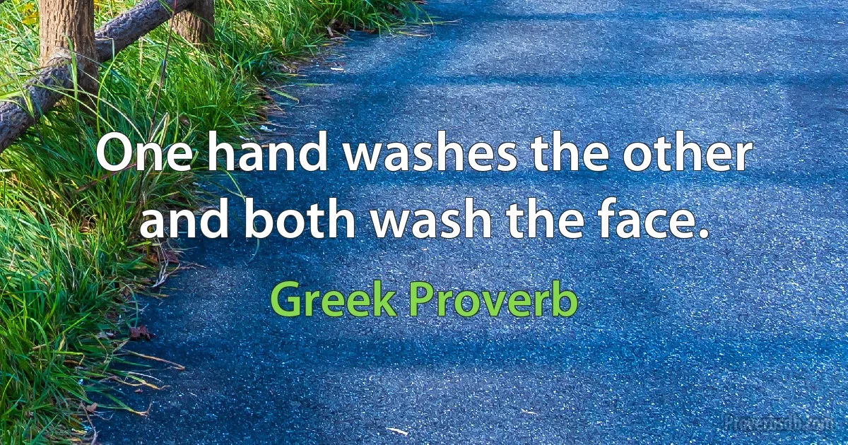 One hand washes the other and both wash the face. (Greek Proverb)