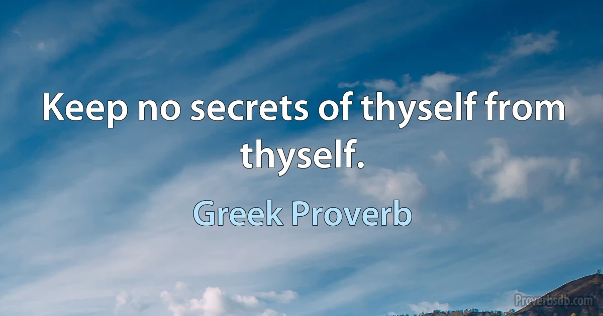 Keep no secrets of thyself from thyself. (Greek Proverb)