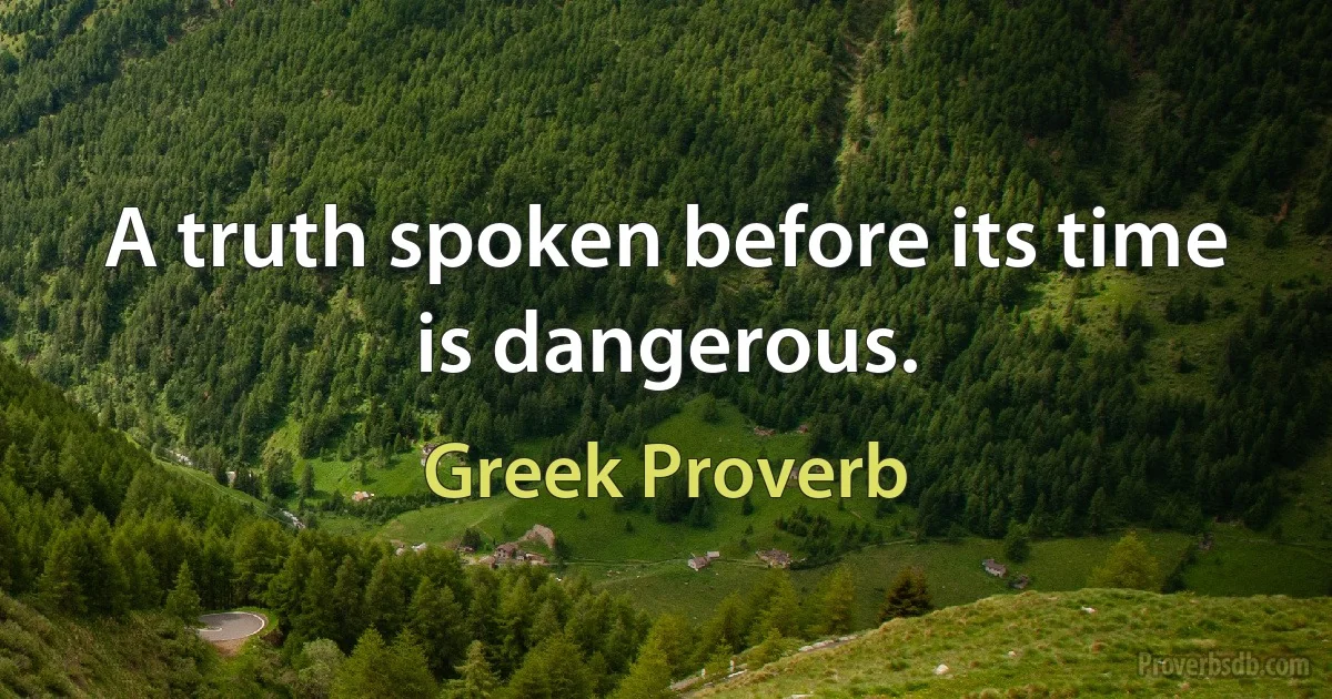 A truth spoken before its time is dangerous. (Greek Proverb)