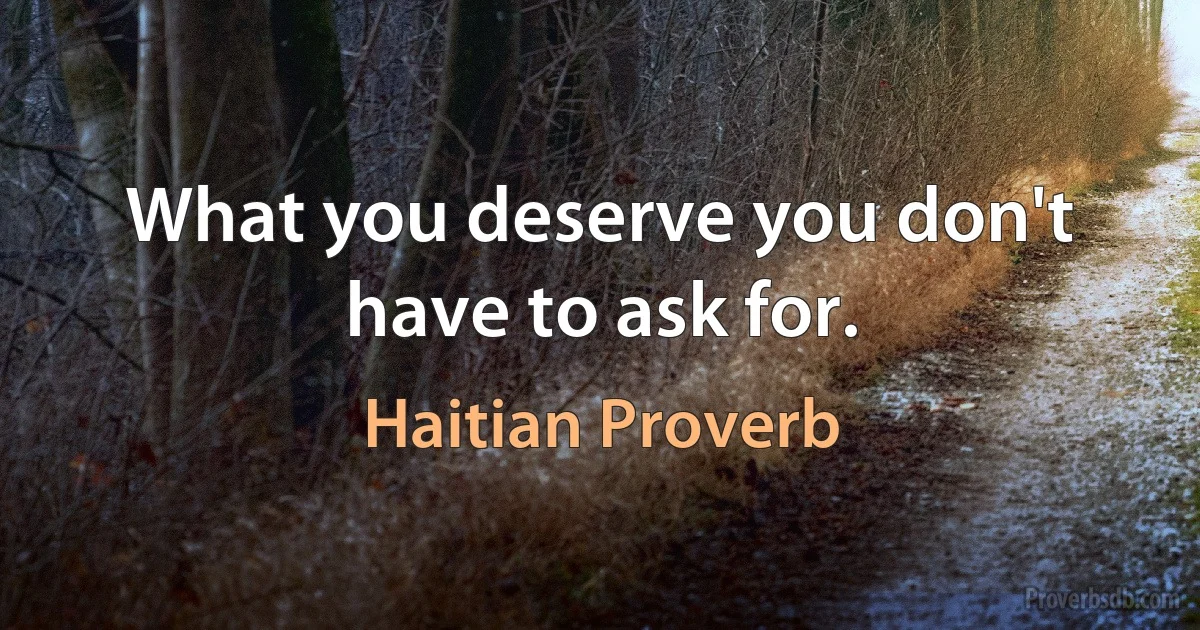 What you deserve you don't have to ask for. (Haitian Proverb)