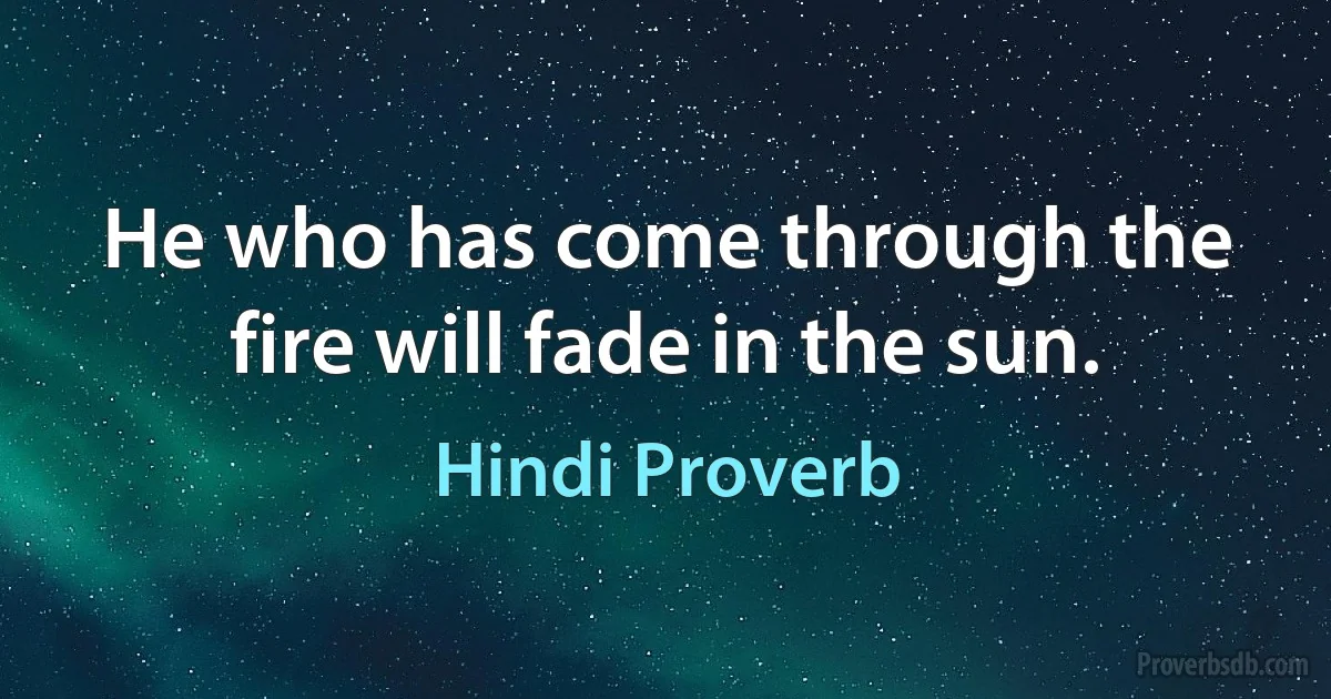 He who has come through the fire will fade in the sun. (Hindi Proverb)