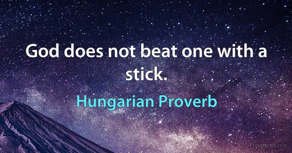 God does not beat one with a stick. (Hungarian Proverb)