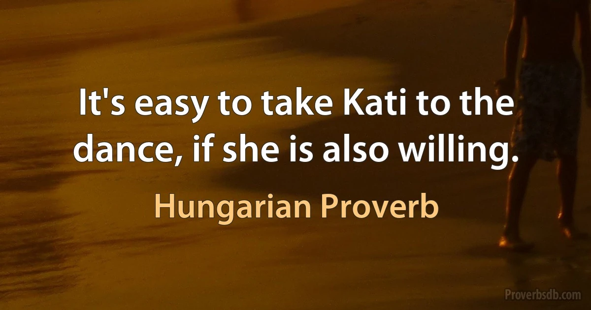 It's easy to take Kati to the dance, if she is also willing. (Hungarian Proverb)