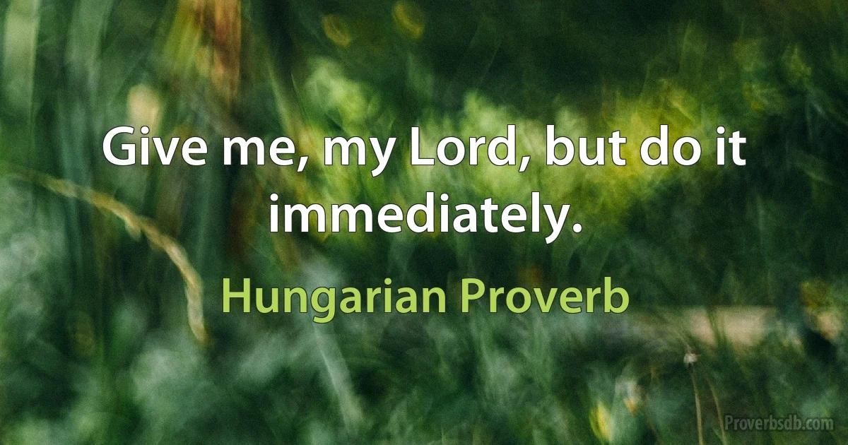 Give me, my Lord, but do it immediately. (Hungarian Proverb)