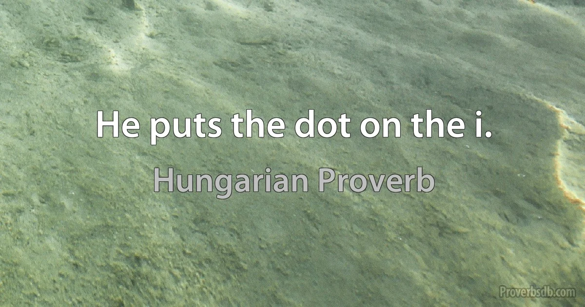 He puts the dot on the i. (Hungarian Proverb)