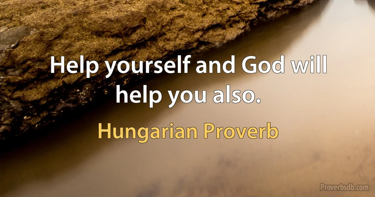 Help yourself and God will help you also. (Hungarian Proverb)